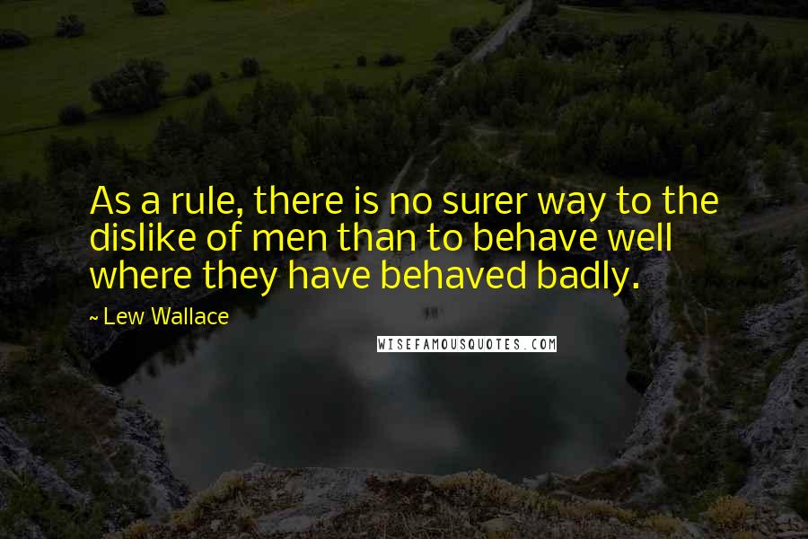 Lew Wallace Quotes: As a rule, there is no surer way to the dislike of men than to behave well where they have behaved badly.