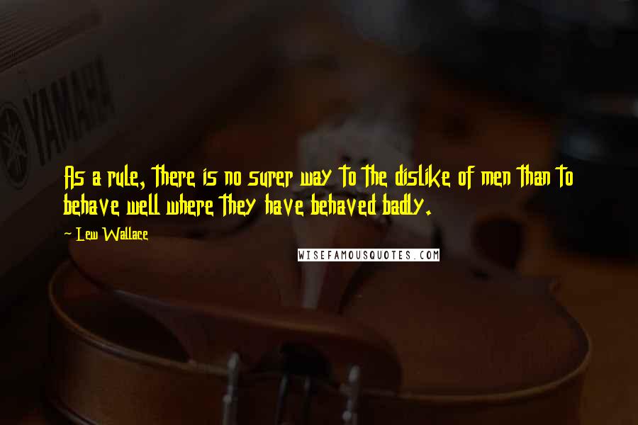 Lew Wallace Quotes: As a rule, there is no surer way to the dislike of men than to behave well where they have behaved badly.