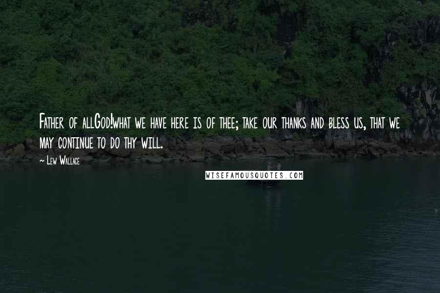 Lew Wallace Quotes: Father of allGod!what we have here is of thee; take our thanks and bless us, that we may continue to do thy will.