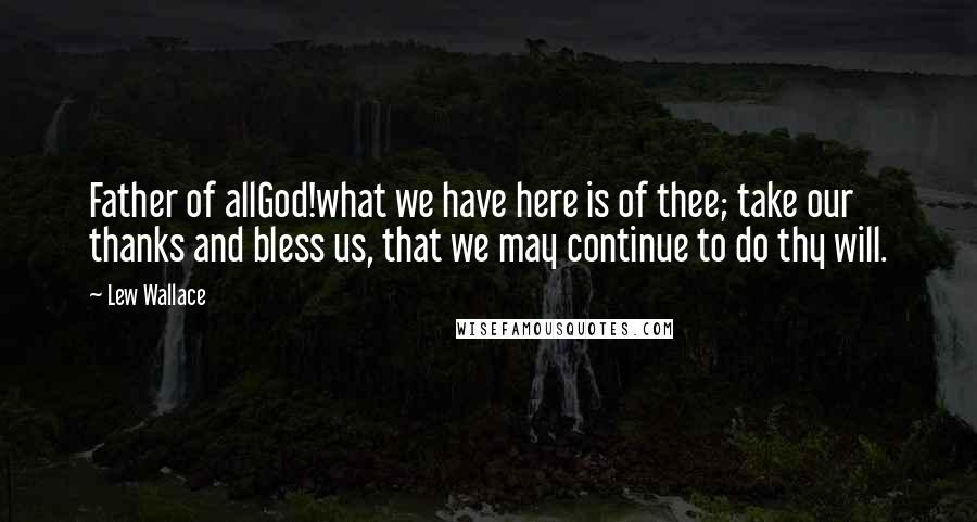 Lew Wallace Quotes: Father of allGod!what we have here is of thee; take our thanks and bless us, that we may continue to do thy will.