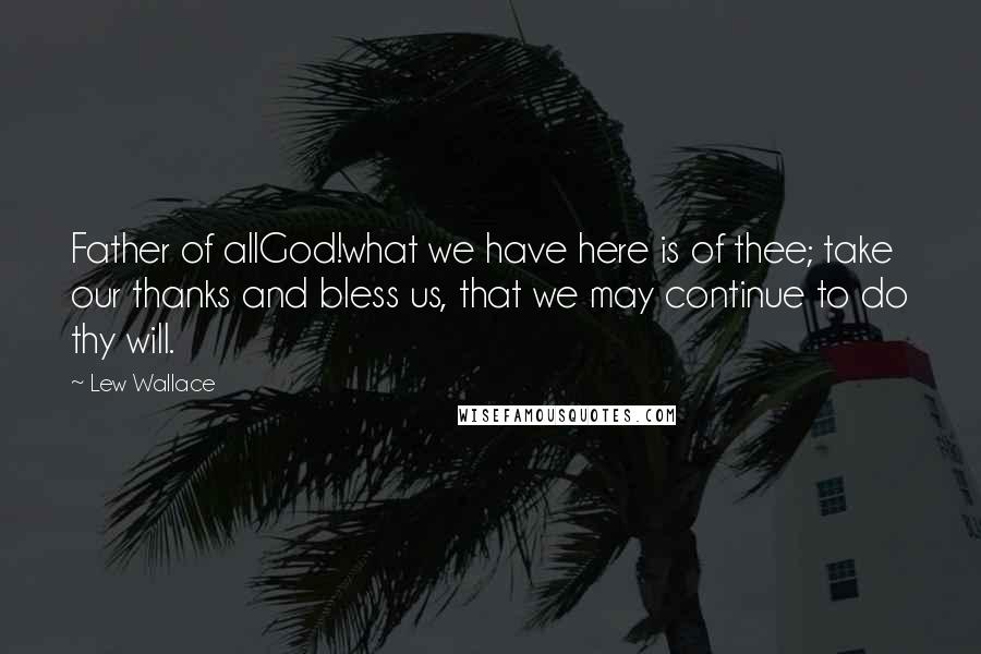 Lew Wallace Quotes: Father of allGod!what we have here is of thee; take our thanks and bless us, that we may continue to do thy will.
