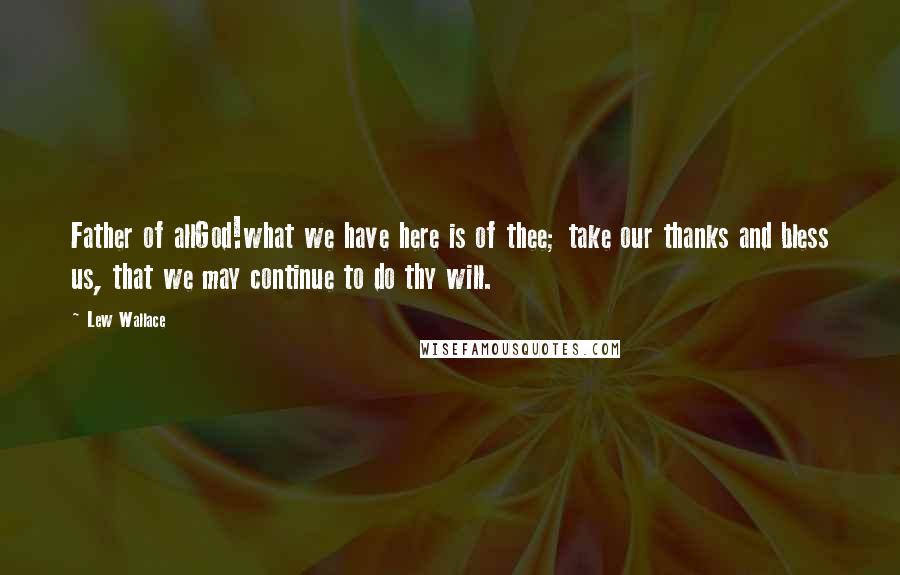 Lew Wallace Quotes: Father of allGod!what we have here is of thee; take our thanks and bless us, that we may continue to do thy will.