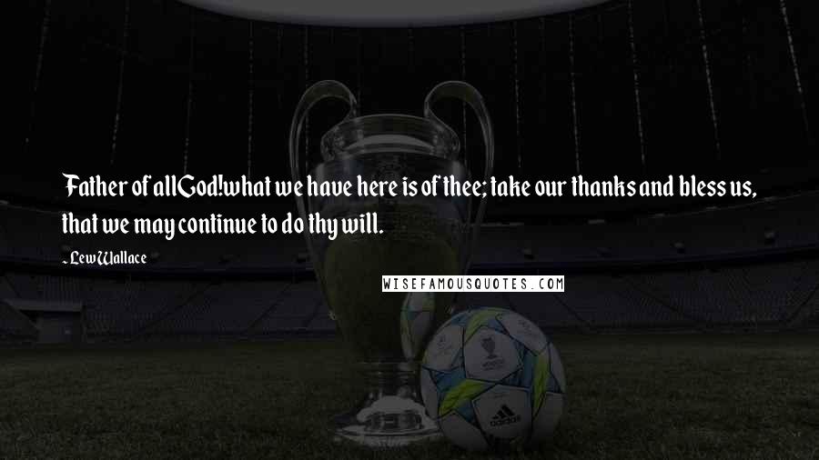 Lew Wallace Quotes: Father of allGod!what we have here is of thee; take our thanks and bless us, that we may continue to do thy will.