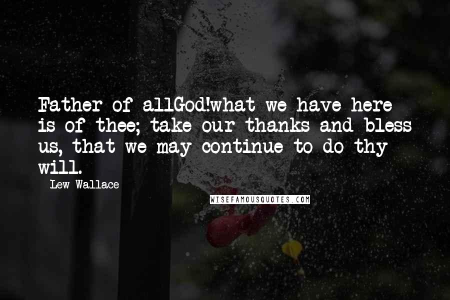 Lew Wallace Quotes: Father of allGod!what we have here is of thee; take our thanks and bless us, that we may continue to do thy will.