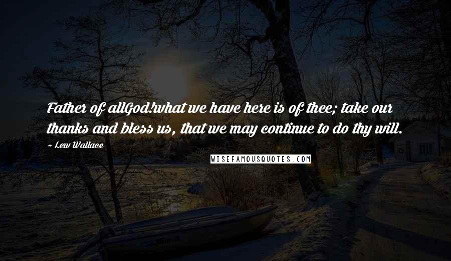 Lew Wallace Quotes: Father of allGod!what we have here is of thee; take our thanks and bless us, that we may continue to do thy will.