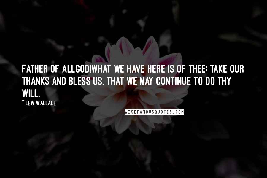 Lew Wallace Quotes: Father of allGod!what we have here is of thee; take our thanks and bless us, that we may continue to do thy will.