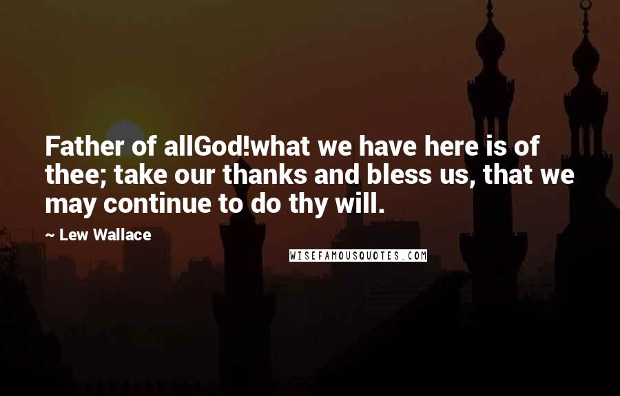 Lew Wallace Quotes: Father of allGod!what we have here is of thee; take our thanks and bless us, that we may continue to do thy will.