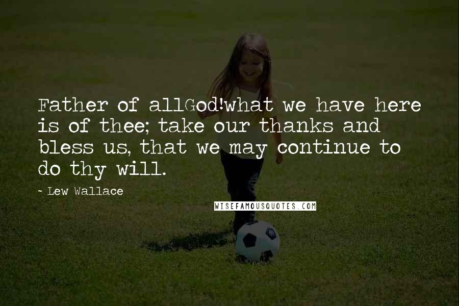 Lew Wallace Quotes: Father of allGod!what we have here is of thee; take our thanks and bless us, that we may continue to do thy will.