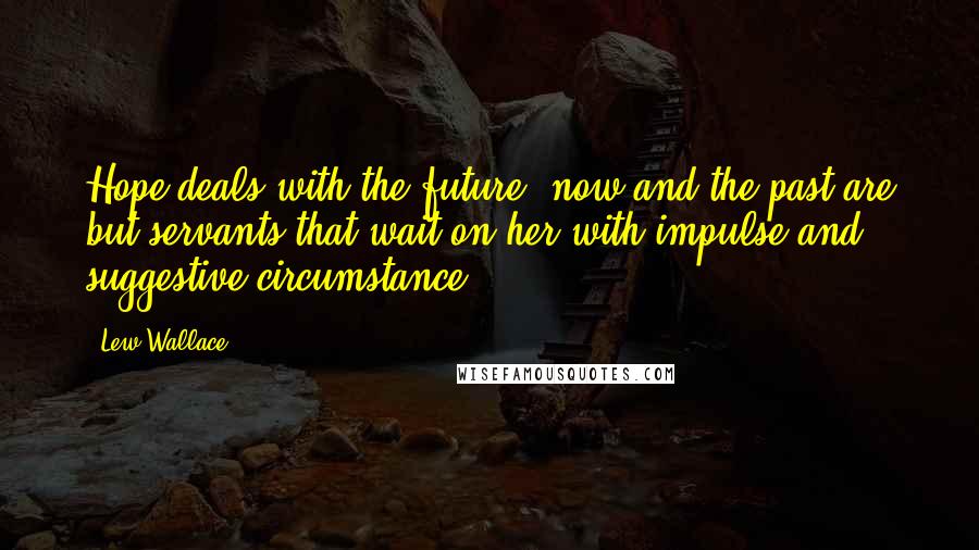 Lew Wallace Quotes: Hope deals with the future; now and the past are but servants that wait on her with impulse and suggestive circumstance.