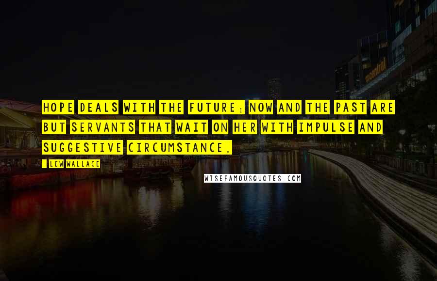 Lew Wallace Quotes: Hope deals with the future; now and the past are but servants that wait on her with impulse and suggestive circumstance.