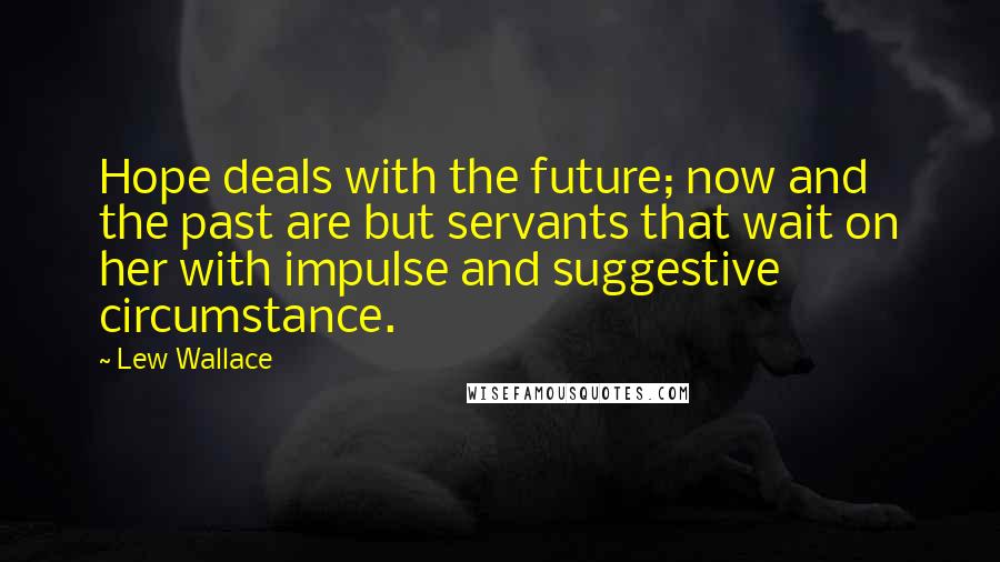 Lew Wallace Quotes: Hope deals with the future; now and the past are but servants that wait on her with impulse and suggestive circumstance.