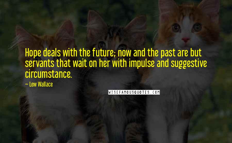 Lew Wallace Quotes: Hope deals with the future; now and the past are but servants that wait on her with impulse and suggestive circumstance.