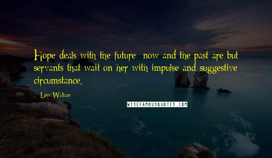 Lew Wallace Quotes: Hope deals with the future; now and the past are but servants that wait on her with impulse and suggestive circumstance.