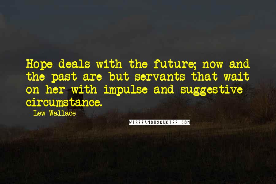 Lew Wallace Quotes: Hope deals with the future; now and the past are but servants that wait on her with impulse and suggestive circumstance.