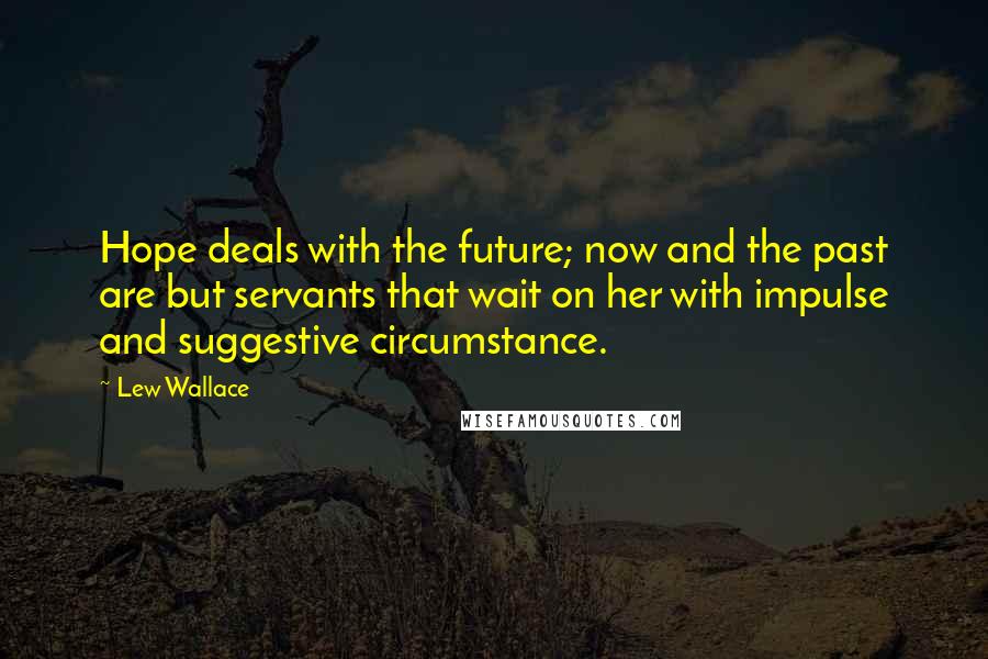 Lew Wallace Quotes: Hope deals with the future; now and the past are but servants that wait on her with impulse and suggestive circumstance.