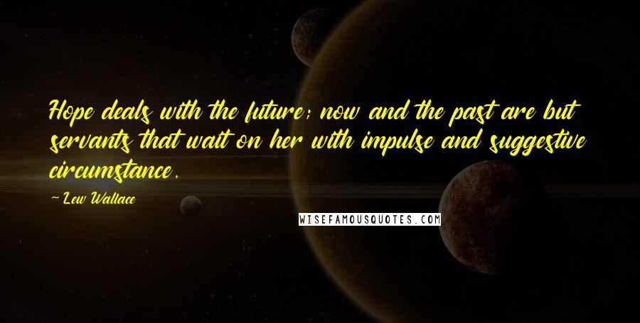 Lew Wallace Quotes: Hope deals with the future; now and the past are but servants that wait on her with impulse and suggestive circumstance.