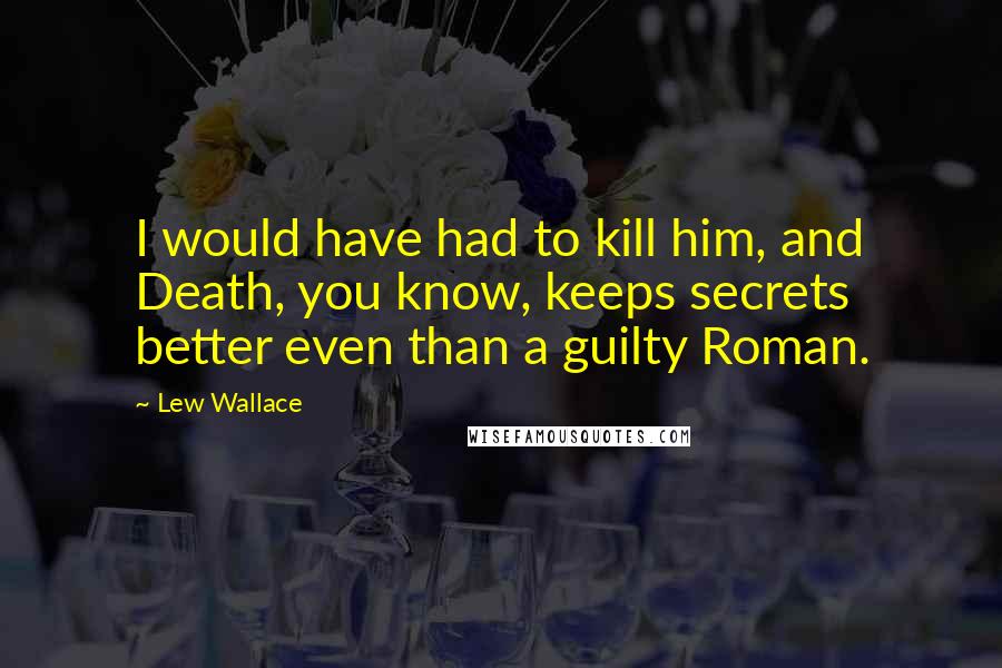 Lew Wallace Quotes: I would have had to kill him, and Death, you know, keeps secrets better even than a guilty Roman.