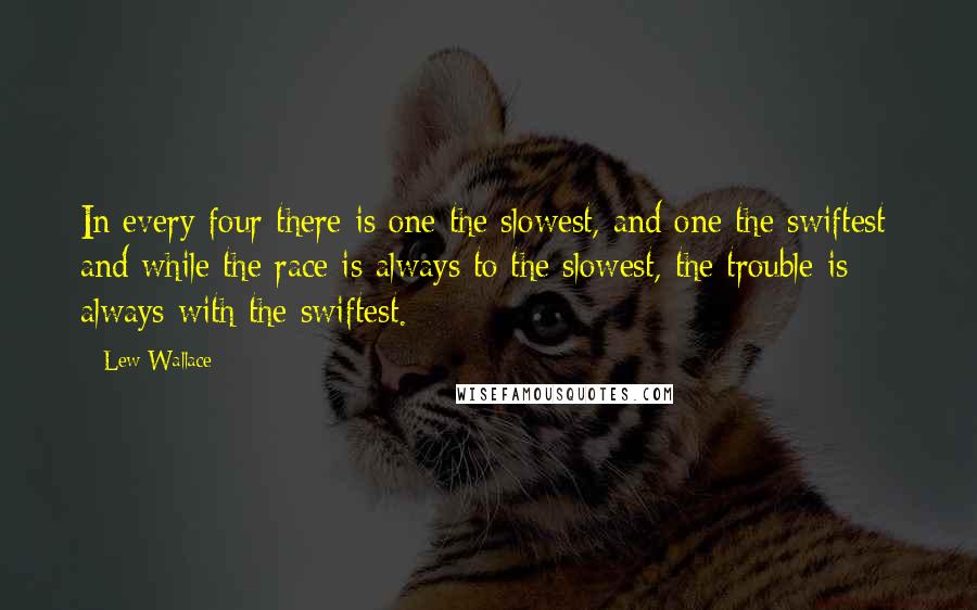 Lew Wallace Quotes: In every four there is one the slowest, and one the swiftest; and while the race is always to the slowest, the trouble is always with the swiftest.