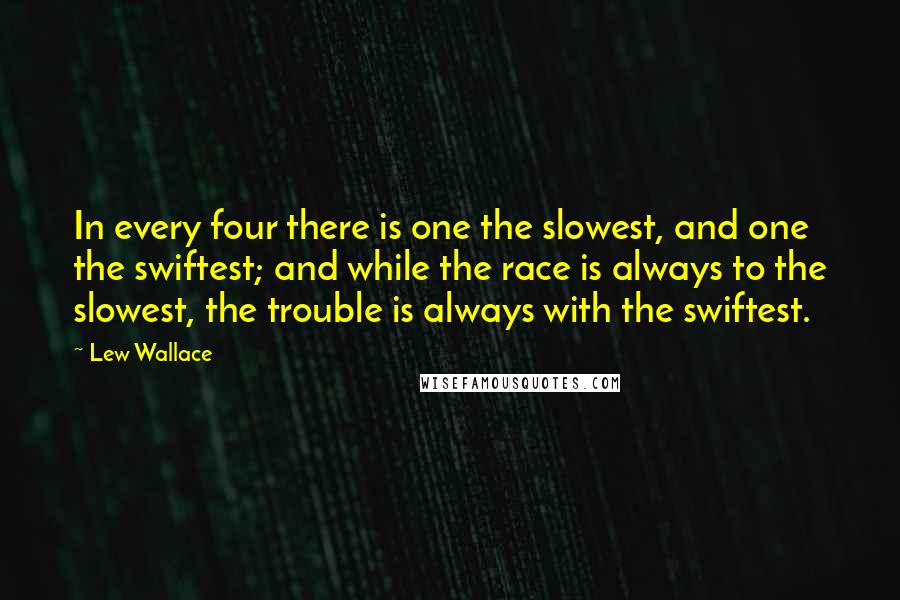 Lew Wallace Quotes: In every four there is one the slowest, and one the swiftest; and while the race is always to the slowest, the trouble is always with the swiftest.