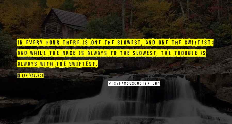 Lew Wallace Quotes: In every four there is one the slowest, and one the swiftest; and while the race is always to the slowest, the trouble is always with the swiftest.