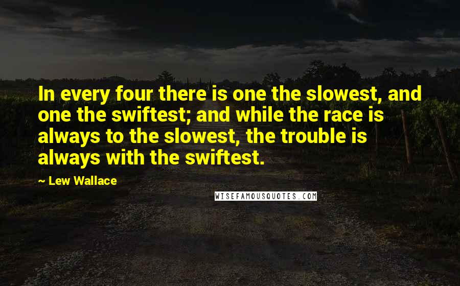 Lew Wallace Quotes: In every four there is one the slowest, and one the swiftest; and while the race is always to the slowest, the trouble is always with the swiftest.