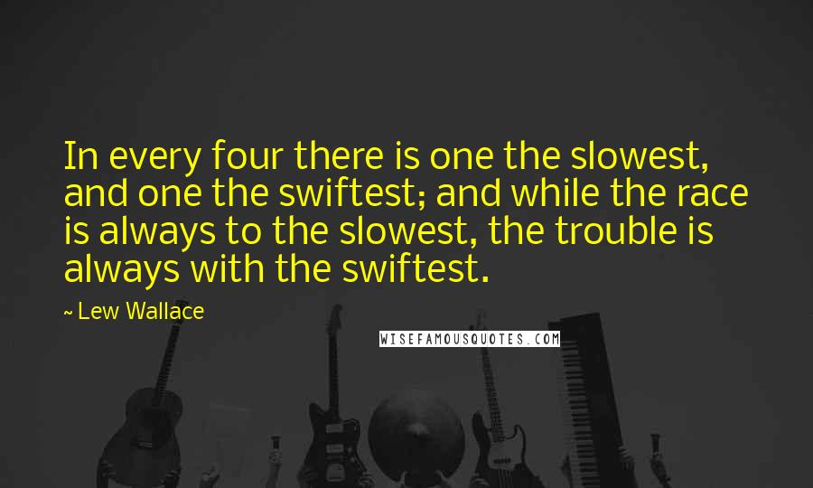 Lew Wallace Quotes: In every four there is one the slowest, and one the swiftest; and while the race is always to the slowest, the trouble is always with the swiftest.