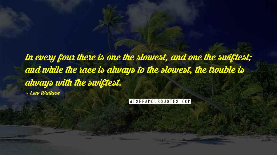 Lew Wallace Quotes: In every four there is one the slowest, and one the swiftest; and while the race is always to the slowest, the trouble is always with the swiftest.