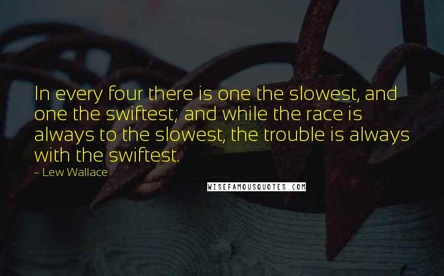 Lew Wallace Quotes: In every four there is one the slowest, and one the swiftest; and while the race is always to the slowest, the trouble is always with the swiftest.