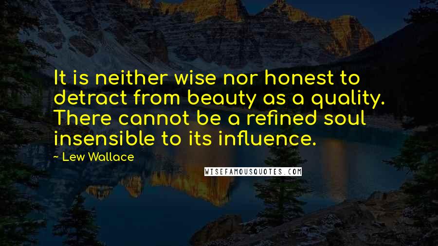 Lew Wallace Quotes: It is neither wise nor honest to detract from beauty as a quality. There cannot be a refined soul insensible to its influence.