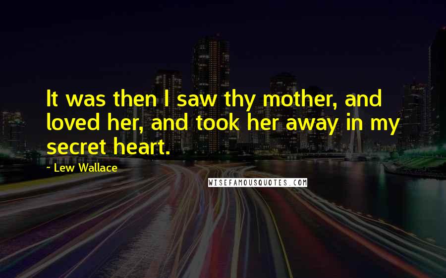 Lew Wallace Quotes: It was then I saw thy mother, and loved her, and took her away in my secret heart.