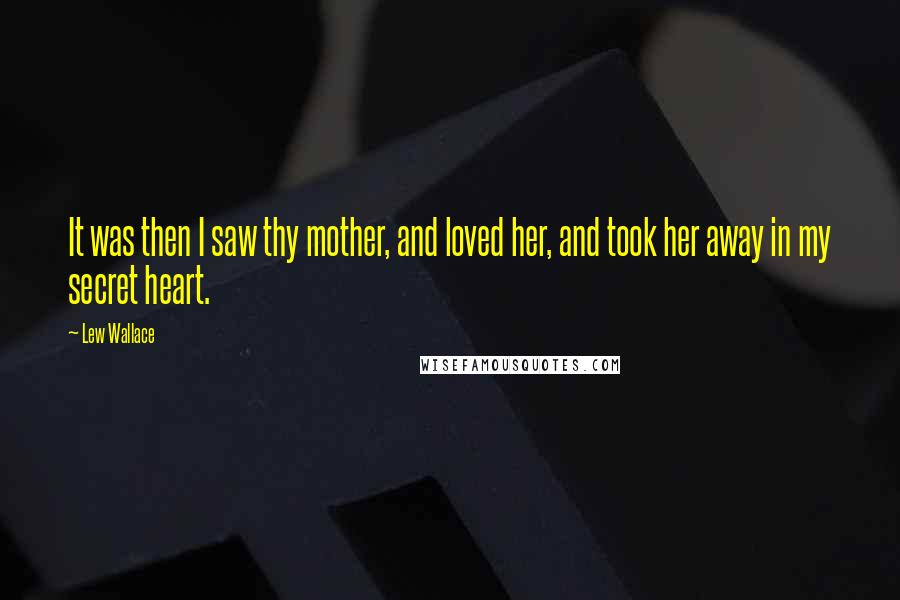 Lew Wallace Quotes: It was then I saw thy mother, and loved her, and took her away in my secret heart.