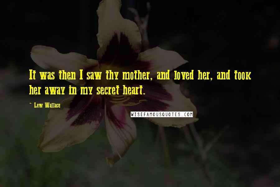 Lew Wallace Quotes: It was then I saw thy mother, and loved her, and took her away in my secret heart.