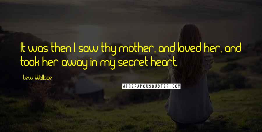 Lew Wallace Quotes: It was then I saw thy mother, and loved her, and took her away in my secret heart.