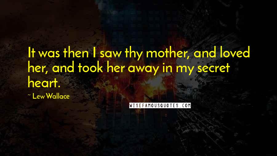 Lew Wallace Quotes: It was then I saw thy mother, and loved her, and took her away in my secret heart.