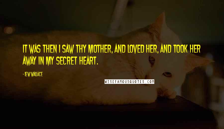 Lew Wallace Quotes: It was then I saw thy mother, and loved her, and took her away in my secret heart.