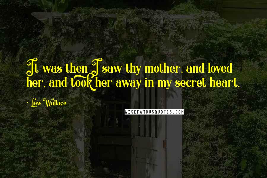 Lew Wallace Quotes: It was then I saw thy mother, and loved her, and took her away in my secret heart.