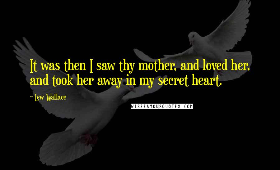 Lew Wallace Quotes: It was then I saw thy mother, and loved her, and took her away in my secret heart.