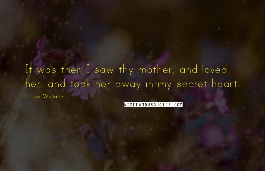 Lew Wallace Quotes: It was then I saw thy mother, and loved her, and took her away in my secret heart.