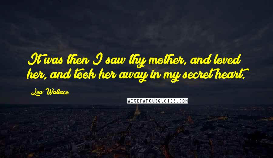 Lew Wallace Quotes: It was then I saw thy mother, and loved her, and took her away in my secret heart.