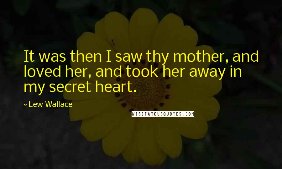 Lew Wallace Quotes: It was then I saw thy mother, and loved her, and took her away in my secret heart.