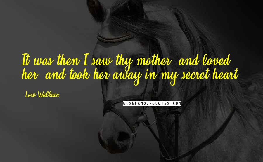 Lew Wallace Quotes: It was then I saw thy mother, and loved her, and took her away in my secret heart.