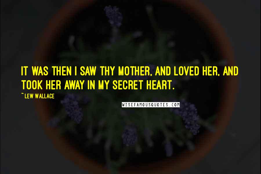 Lew Wallace Quotes: It was then I saw thy mother, and loved her, and took her away in my secret heart.