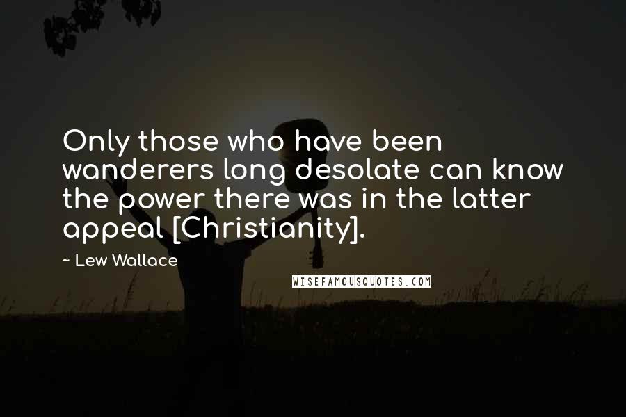 Lew Wallace Quotes: Only those who have been wanderers long desolate can know the power there was in the latter appeal [Christianity].