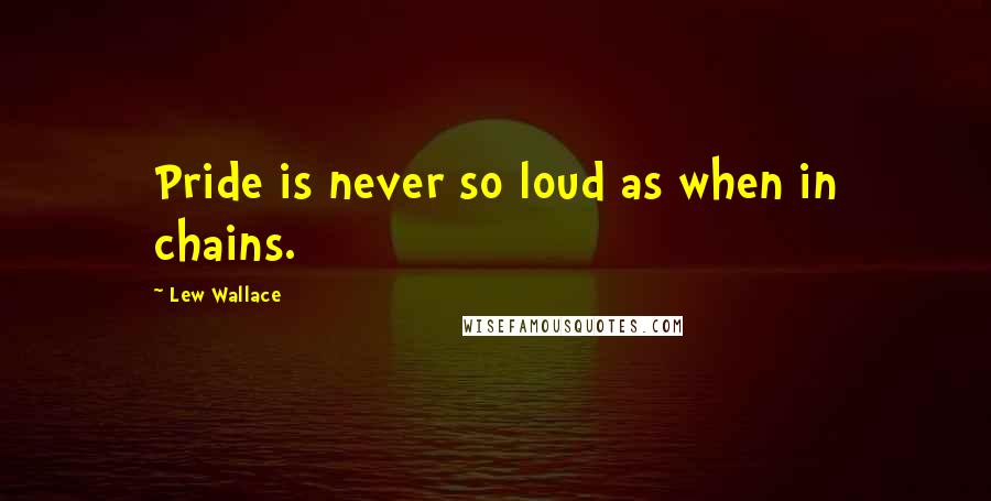 Lew Wallace Quotes: Pride is never so loud as when in chains.
