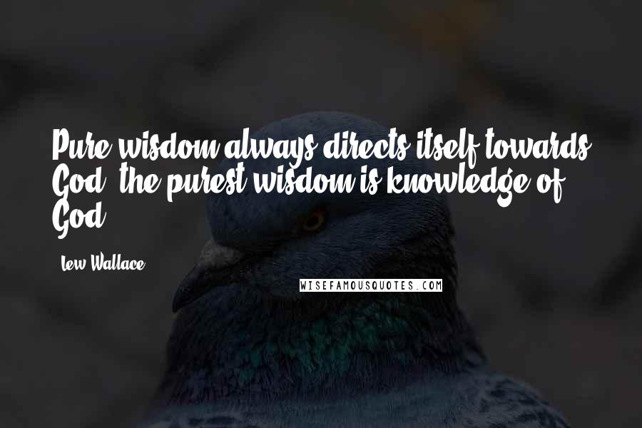 Lew Wallace Quotes: Pure wisdom always directs itself towards God; the purest wisdom is knowledge of God.