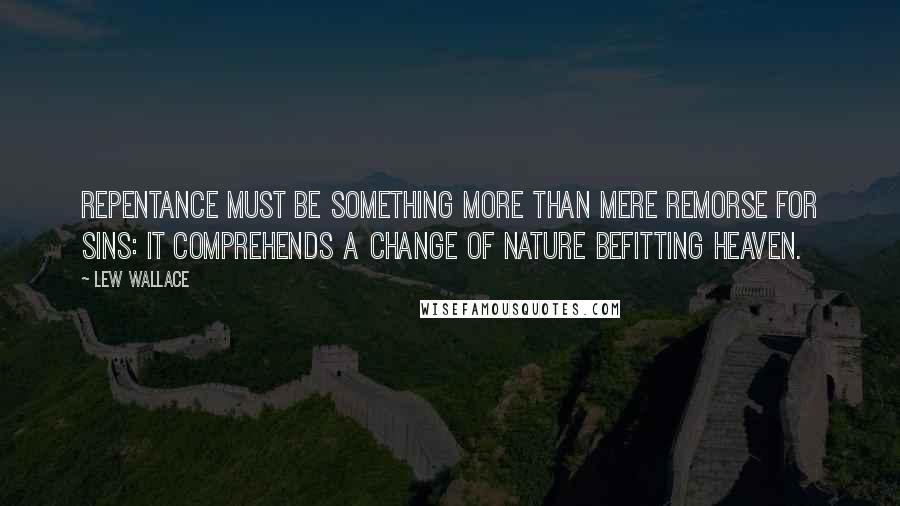 Lew Wallace Quotes: Repentance must be something more than mere remorse for sins: it comprehends a change of nature befitting heaven.