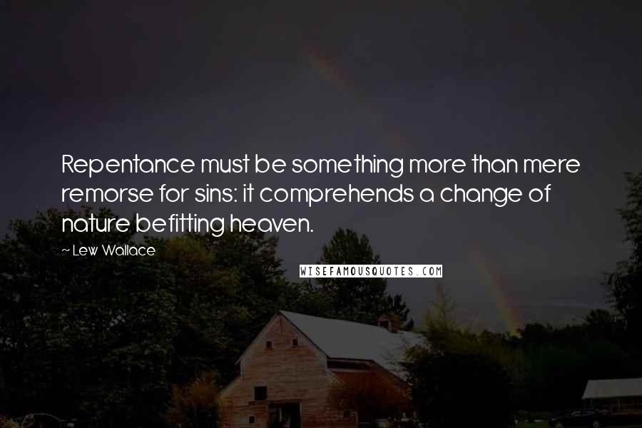 Lew Wallace Quotes: Repentance must be something more than mere remorse for sins: it comprehends a change of nature befitting heaven.