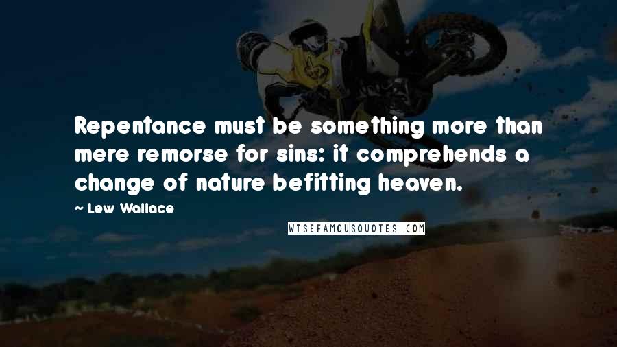 Lew Wallace Quotes: Repentance must be something more than mere remorse for sins: it comprehends a change of nature befitting heaven.