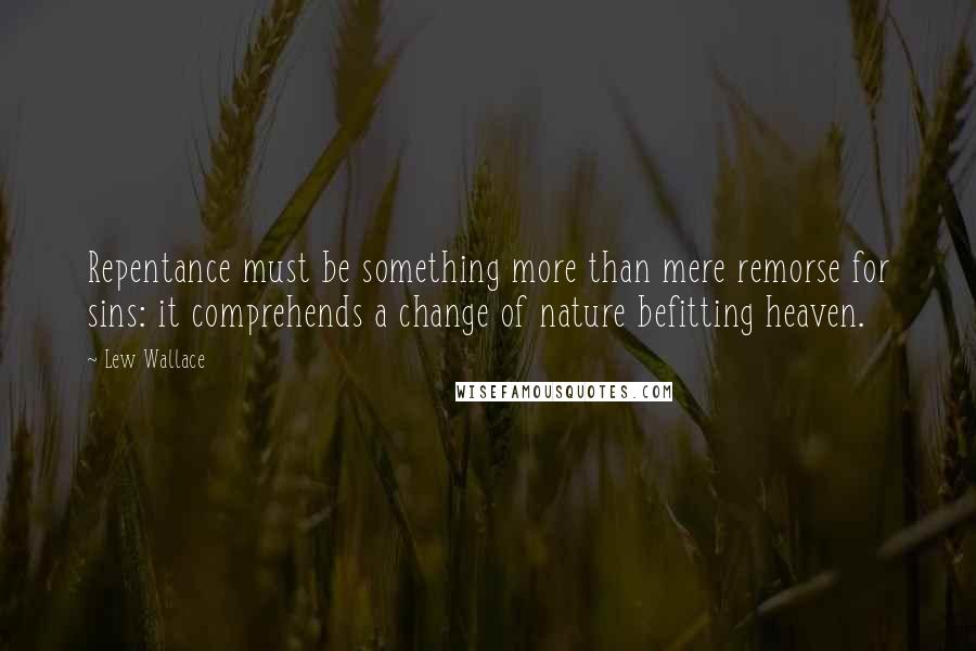 Lew Wallace Quotes: Repentance must be something more than mere remorse for sins: it comprehends a change of nature befitting heaven.