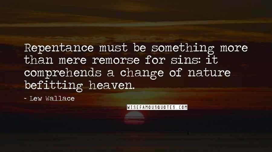 Lew Wallace Quotes: Repentance must be something more than mere remorse for sins: it comprehends a change of nature befitting heaven.